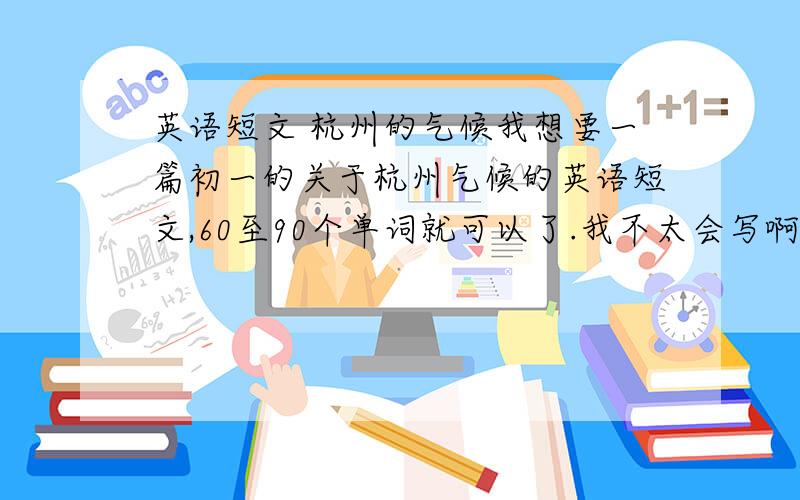 英语短文 杭州的气候我想要一篇初一的关于杭州气候的英语短文,60至90个单词就可以了.我不太会写啊，没有资料我是做课件用的啊