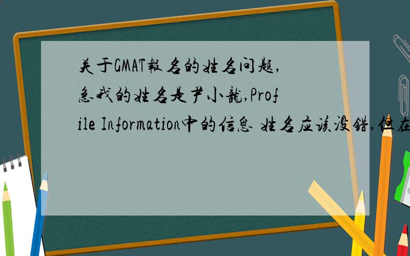 关于GMAT报名的姓名问题,急我的姓名是尹小龙,Profile Information中的信息 姓名应该没错,但在付费链接中,显示的中文姓名是“小龙尹”,我担心是错的,有经验的G友说明哈,