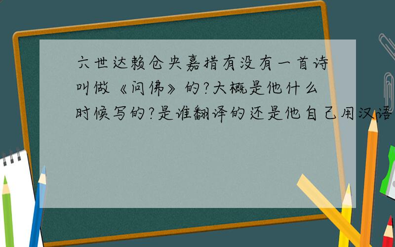 六世达赖仓央嘉措有没有一首诗叫做《问佛》的?大概是他什么时候写的?是谁翻译的还是他自己用汉语写成的?