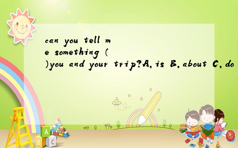can you tell me something （ ）you and your trip?A,is B,about C,do