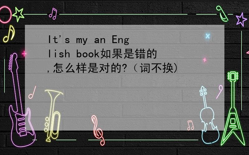 It's my an English book如果是错的,怎么样是对的?（词不换)