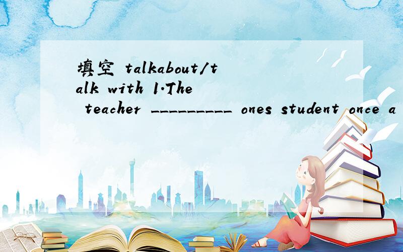填空 talkabout/talk with 1.The teacher _________ ones student once a week.22.Shall I come over and ______ it with you now?