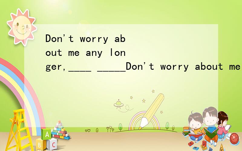 Don't worry about me any longer,____ _____Don't worry about me any longer,____ _____?(反意疑问句)