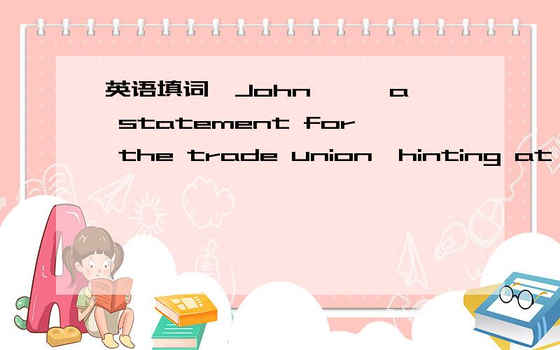 英语填词,John —— a statement for the trade union,hinting at a readiness to take further action were the present matter not resolved in days.下划线上填一个单词,这个单词的以dra开头,
