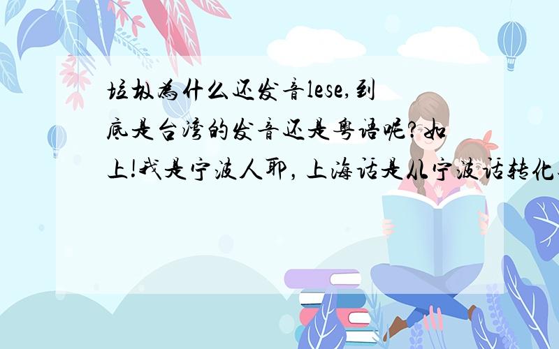 垃圾为什么还发音lese,到底是台湾的发音还是粤语呢?如上!我是宁波人耶，上海话是从宁波话转化过去的，我都不觉得“laxi”跟“lese”相近哟