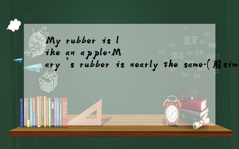 My rubber is like an apple.Mary ’s rubber is nearly the same.(用similar合并两句)how to do it?