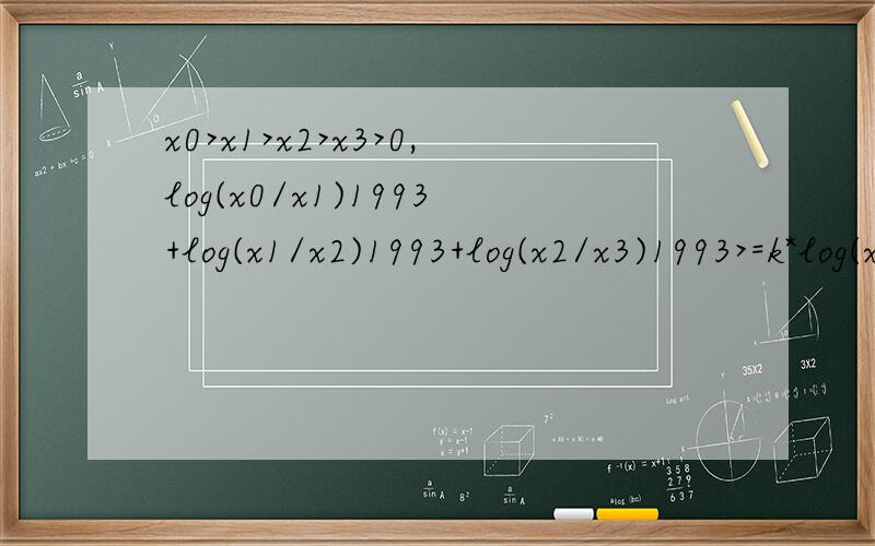 x0>x1>x2>x3>0,log(x0/x1)1993+log(x1/x2)1993+log(x2/x3)1993>=k*log(x0/x3)1993恒成立,则k最大值多少?明白了点。不过应该是：1/x+1/y+1/z >= k/(1/x+1/y+1/z)?这样？