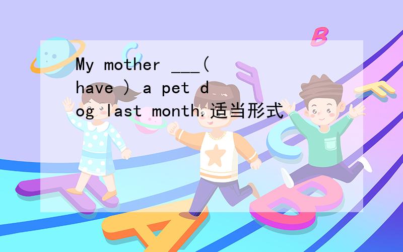 My mother ___(have ) a pet dog last month.适当形式