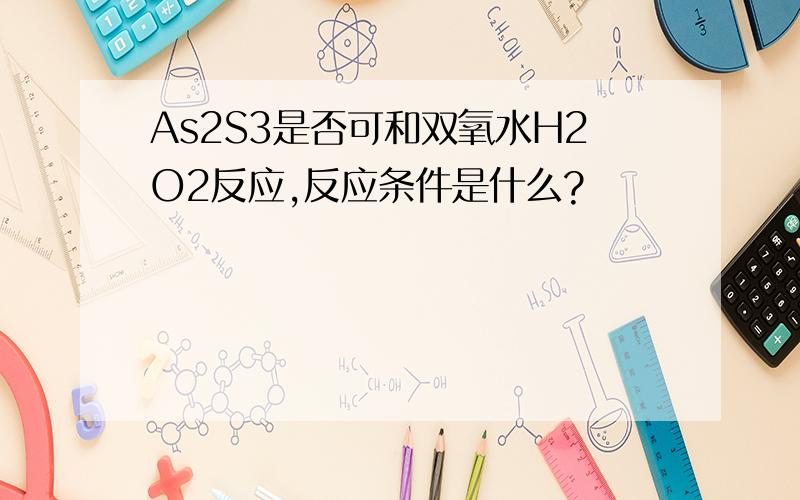 As2S3是否可和双氧水H2O2反应,反应条件是什么?