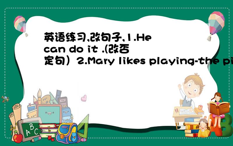 英语练习,改句子,1.He can do it .(改否定句）2.Mary likes playing-the piano .(改疑问句）3.There is some snow.(改否定句）4.I go to the zoo every Friday.(改疑问句）5.It is five yuan.(对画线部分提问,画线的是five yuan)