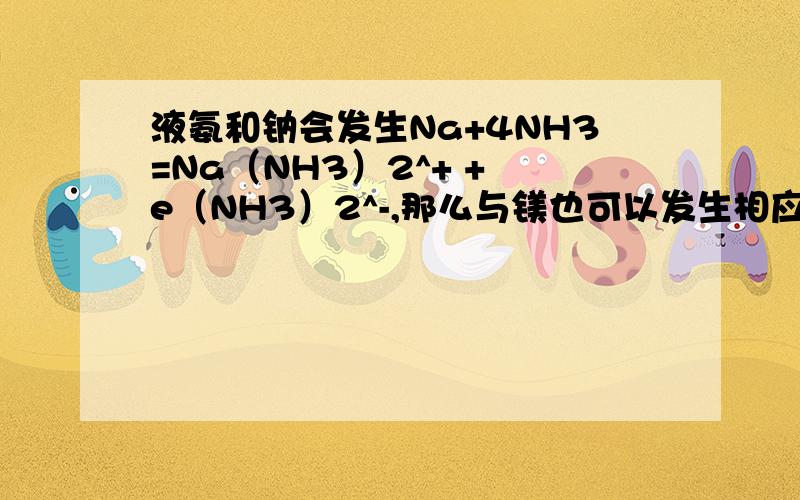 液氨和钠会发生Na+4NH3=Na（NH3）2^+ + e（NH3）2^-,那么与镁也可以发生相应反应么?如题头,但是我想要确定的.不确定者勿扰谢啦~