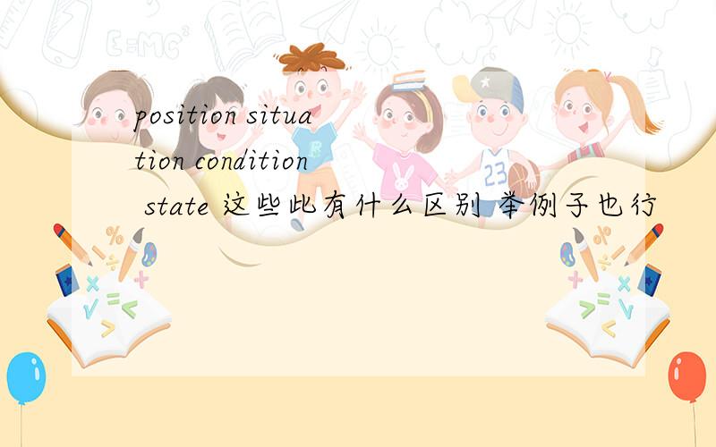 position situation condition state 这些此有什么区别 举例子也行