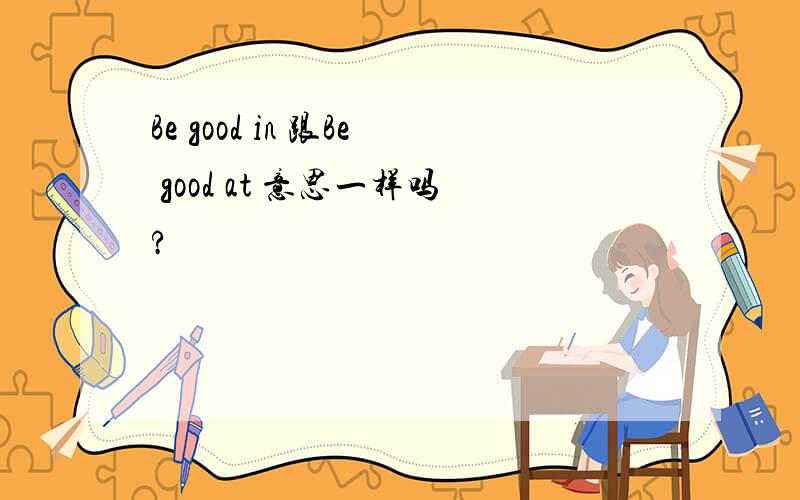 Be good in 跟Be good at 意思一样吗?