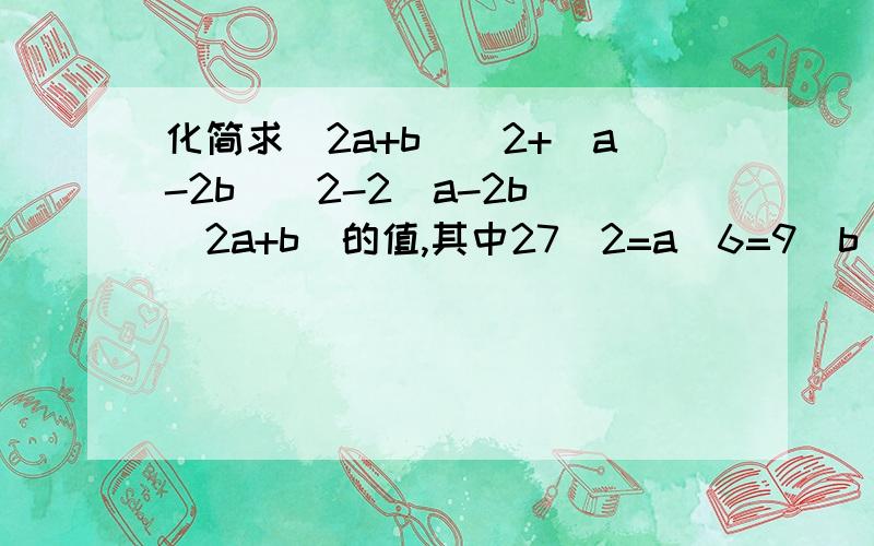 化简求(2a+b)^2+(a-2b)^2-2(a-2b)(2a+b)的值,其中27^2=a^6=9^b