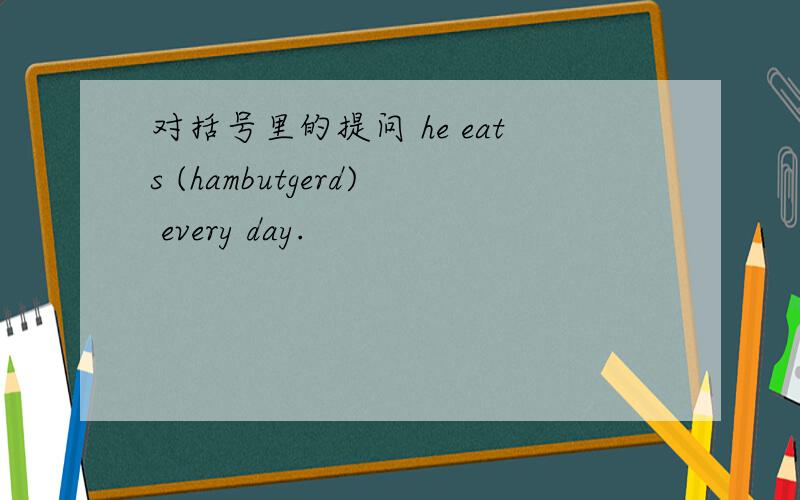 对括号里的提问 he eats (hambutgerd) every day.