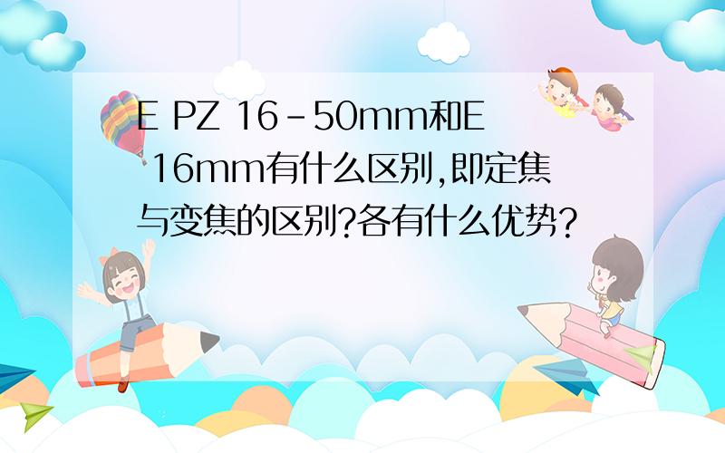 E PZ 16-50mm和E 16mm有什么区别,即定焦与变焦的区别?各有什么优势?