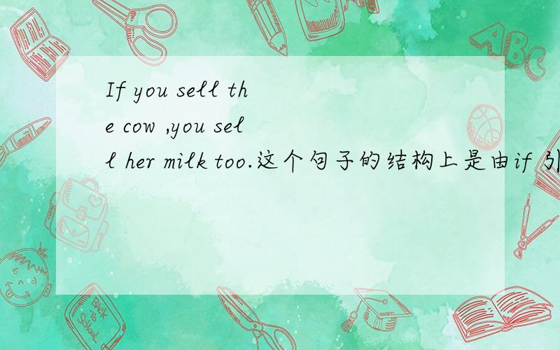 If you sell the cow ,you sell her milk too.这个句子的结构上是由if 引导的什么从句和主句构成?If you sell the cow ,you sell her milk too.这个句子的结构上是由if 引导的——从句和主句构成?
