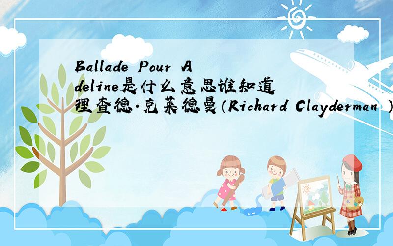 Ballade Pour Adeline是什么意思谁知道理查德·克莱德曼（Richard Clayderman ）的那首《Ballade Pour Adeline》翻译成中文是什么意思啊?