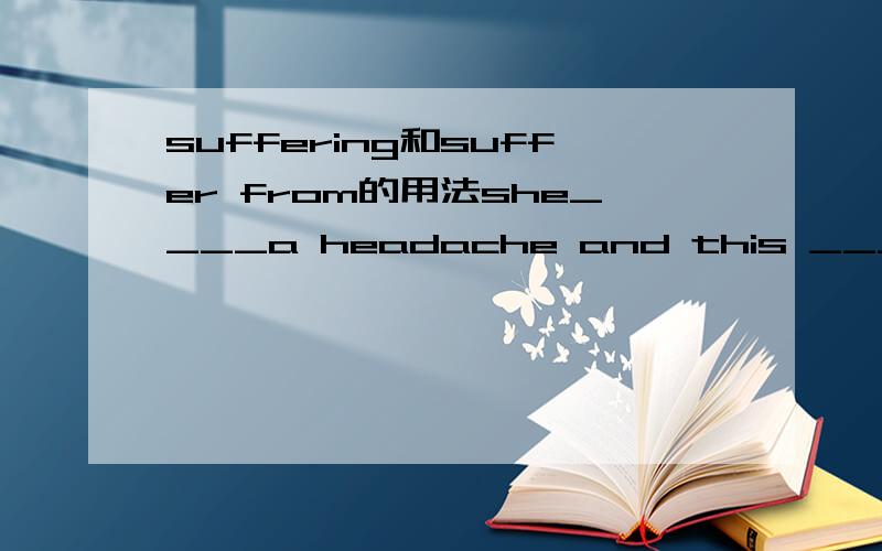 suffering和suffer from的用法she____a headache and this ____made her unable to sleep all the night.A.has suffered from...suffer B.is suffering...suffering C.suffered...suffered.D.was suffering from...suffering