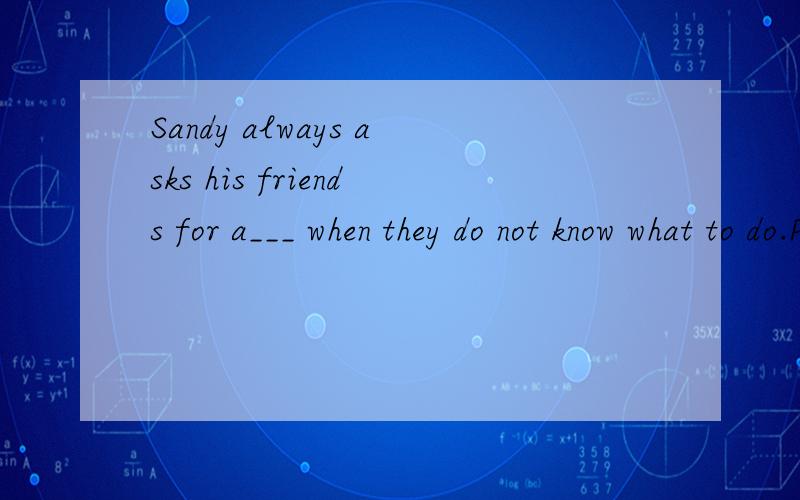 Sandy always asks his friends for a___ when they do not know what to do.PLease use Chinese to write on why and what it means .(the whole sentence)