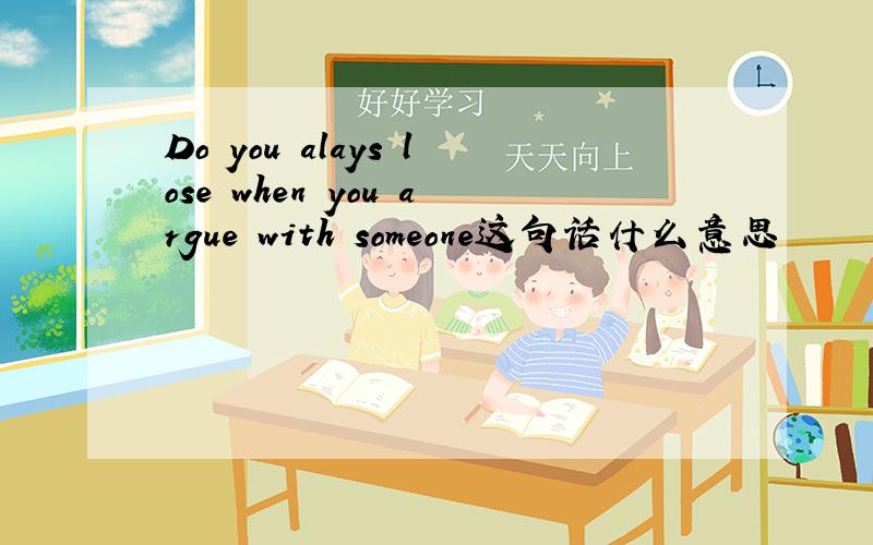 Do you alays lose when you argue with someone这句话什么意思