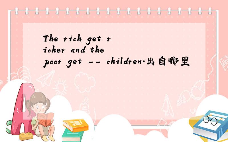 The rich get richer and the poor get -- children.出自哪里