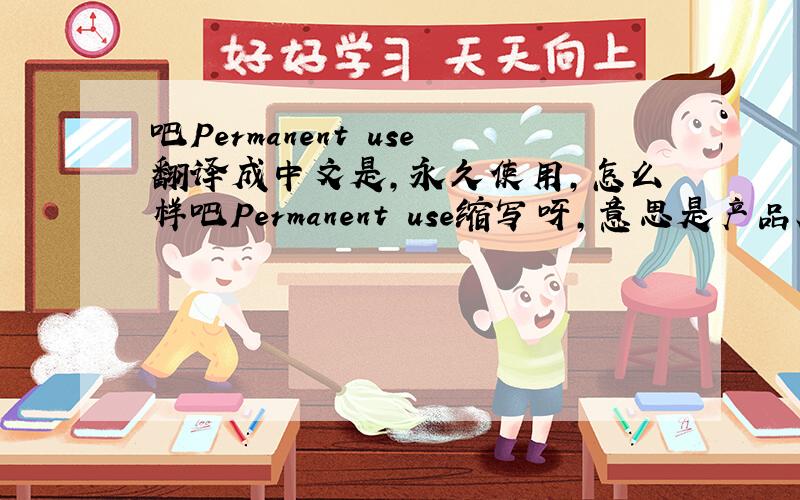 吧Permanent use翻译成中文是,永久使用,怎么样吧Permanent use缩写呀,意思是产品质量好,常时间使用,