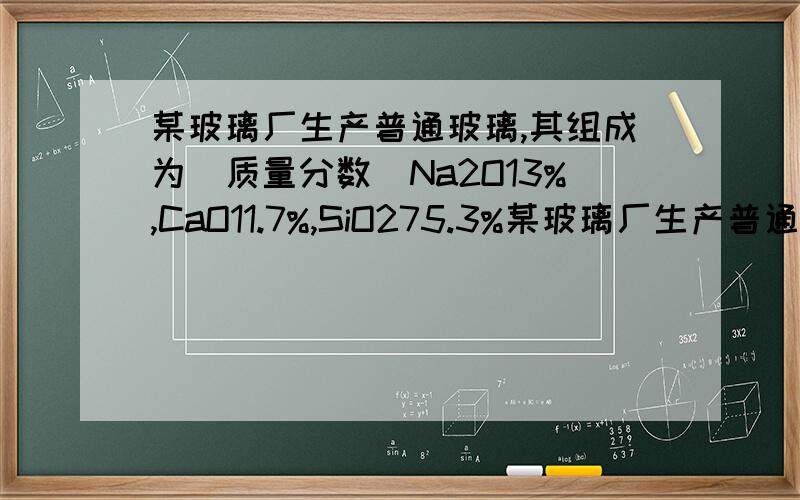 某玻璃厂生产普通玻璃,其组成为（质量分数）Na2O13%,CaO11.7%,SiO275.3%某玻璃厂生产普通玻璃,其组成为（质量分数）Na2O13%,CaO11.7%,SiO275.3%1.请以氧化物组成的形式表示该玻璃的化学式为什么要用13