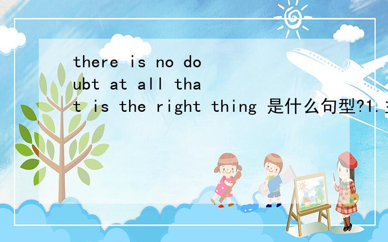there is no doubt at all that is the right thing 是什么句型?1.主语从句 2.定语从句