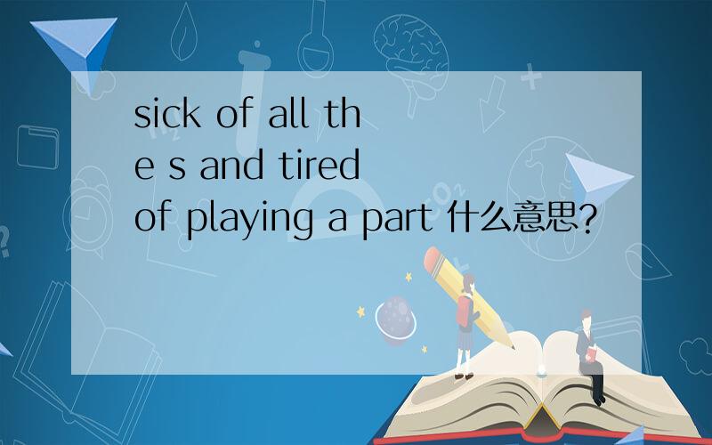 sick of all the s and tired of playing a part 什么意思?