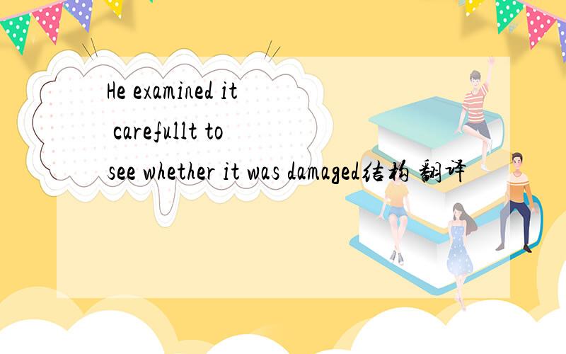 He examined it carefullt to see whether it was damaged结构 翻译