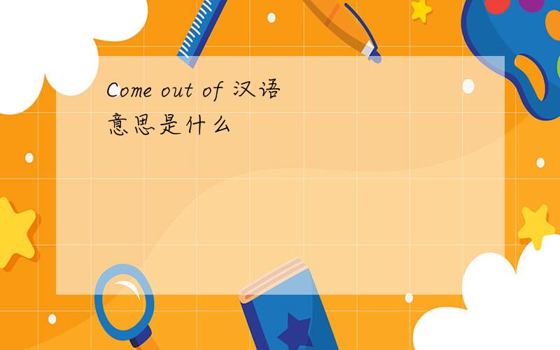 Come out of 汉语意思是什么