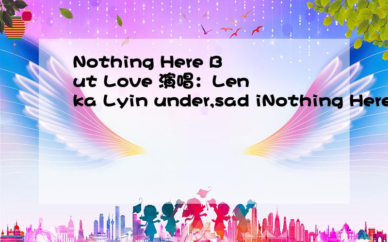 Nothing Here But Love 演唱：Lenka Lyin under,sad iNothing Here But Love演唱：LenkaLyin under,sad in sandThe day is done,my heart is oneWe hold each otherFriends or loversHigh above,there’s nothing here but you and meWe’ll never be poorInnoc