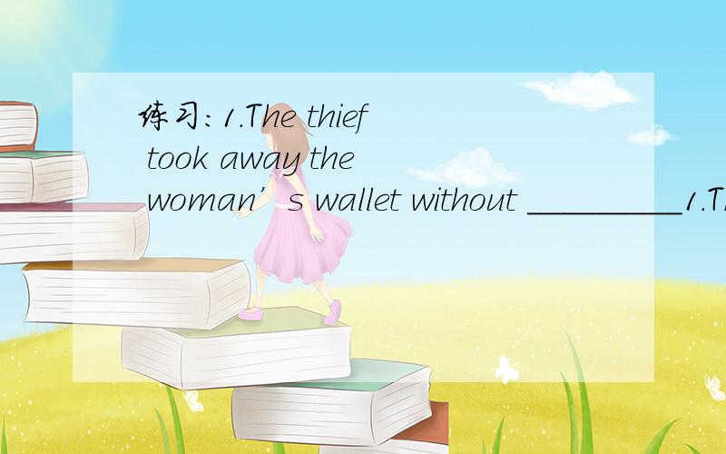 练习：1.The thief took away the woman’s wallet without _________1.The thief took away the woman’s wallet without _________a.being seen b.seeing c.him seeing d.seeing him2.I would like to go with you __________ staying at home alone.a.although