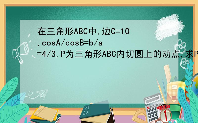 在三角形ABC中,边C=10,cosA/cosB=b/a=4/3,P为三角形ABC内切圆上的动点,求P到顶点A、B、C的距离平方和最小值.
