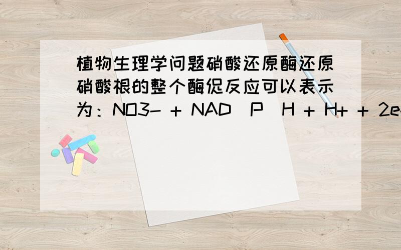 植物生理学问题硝酸还原酶还原硝酸根的整个酶促反应可以表示为：NO3- + NAD（P）H + H+ + 2e- ——————→ NO2- + NAD（P）+ + H2O 请问该反应中2e-来自哪里?
