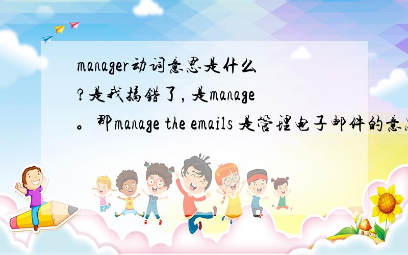 manager动词意思是什么?是我搞错了，是manage。那manage the emails 是管理电子邮件的意思么？