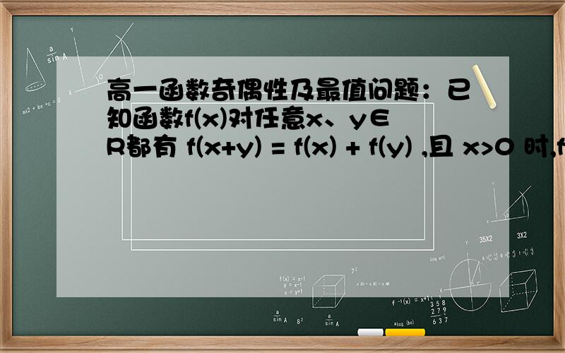 高一函数奇偶性及最值问题：已知函数f(x)对任意x、y∈R都有 f(x+y) = f(x) + f(y) ,且 x>0 时,f(x) < 0,f(1)= -2 （1）判断函数f(x)的奇偶性（2）当x∈[-3,3]时 函数f(x)是否有最大值?如果有请求出最值；如