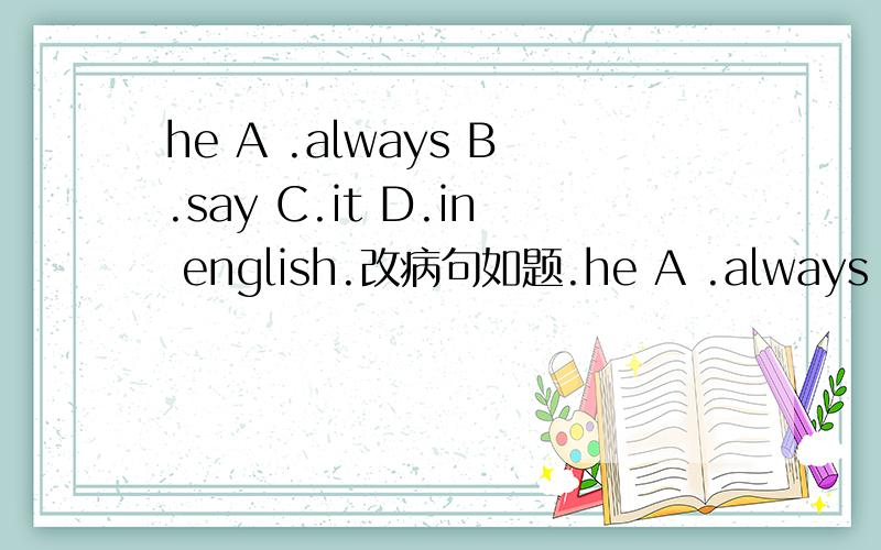 he A .always B.say C.it D.in english.改病句如题.he A .always B.say C.it D.in English.改病句