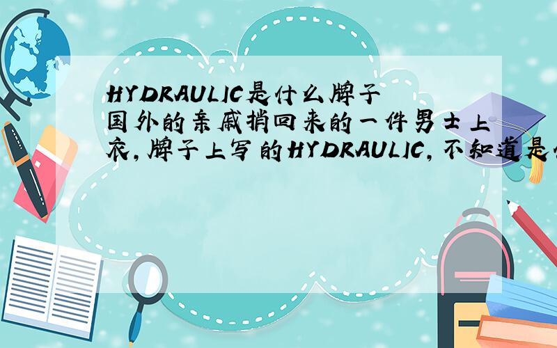 HYDRAULIC是什么牌子国外的亲戚捎回来的一件男士上衣,牌子上写的HYDRAULIC,不知道是什么牌子.还有一个牌子上写的 M100%COTTONMADE IN HONG KONGCARE ON REVERSE现在范围应该可以缩小到香港的牌子了,