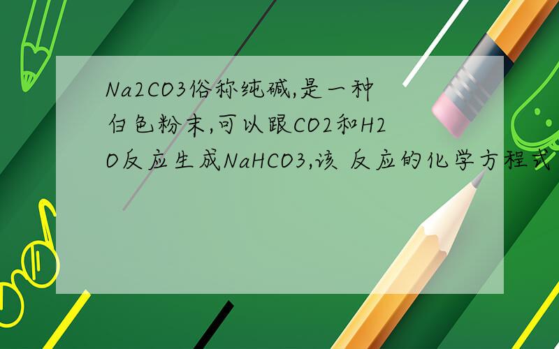 Na2CO3俗称纯碱,是一种白色粉末,可以跟CO2和H2O反应生成NaHCO3,该 反应的化学方程式为Na2CO3+CO2+H2O═2NaHCO3Na2CO3+CO2+H2O═2NaHCO3；Na2CO3与稀盐酸反应放出CO2,但实验室却不用这个反应制备CO2,其主要原