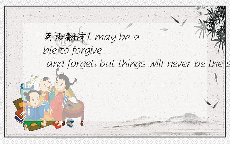 英语翻译I may be able to forgive and forget,but things will never be the same between us.