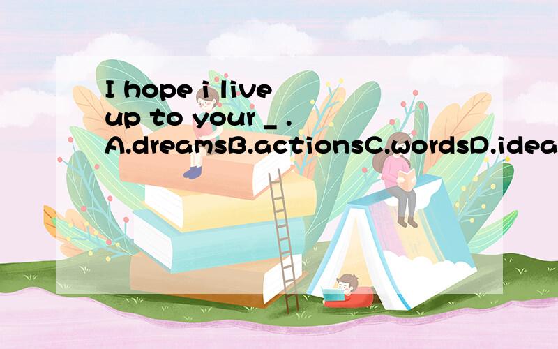 I hope i live up to your _ .A.dreamsB.actionsC.wordsD.ideas