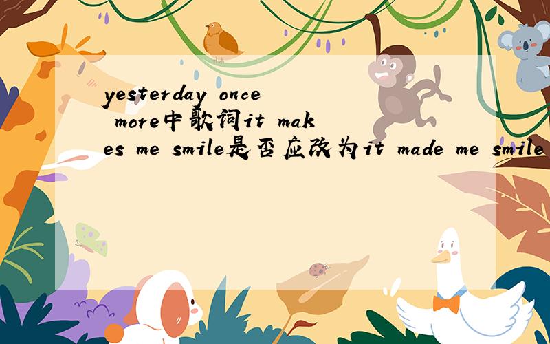 yesterday once more中歌词it makes me smile是否应改为it made me smile