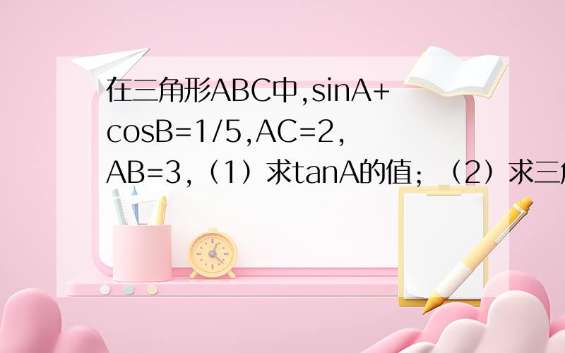 在三角形ABC中,sinA+cosB=1/5,AC=2,AB=3,（1）求tanA的值；（2）求三角形ABC的面积.