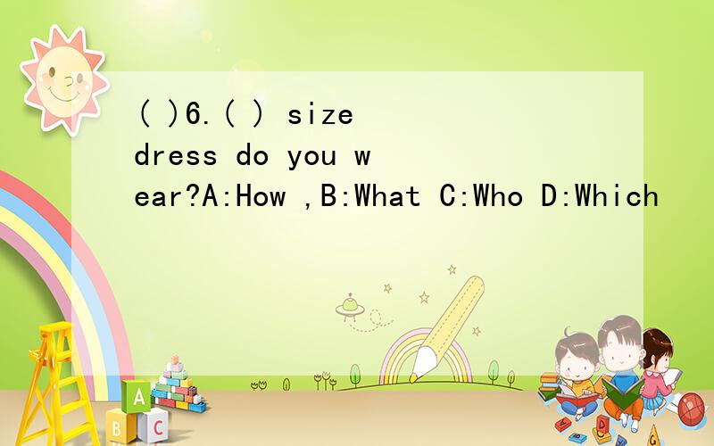 ( )6.( ) size dress do you wear?A:How ,B:What C:Who D:Which