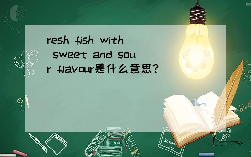 resh fish with sweet and sour flavour是什么意思?