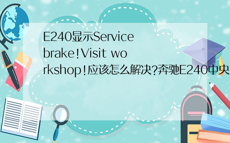 E240显示Service brake!Visit workshop!应该怎么解决?奔驰E240中央显示屏出现刹车报警灯,且有显示Service brake!Visit workshop!应该怎么解决?