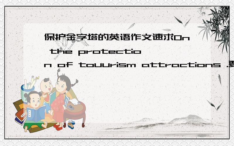 保护金字塔的英语作文速求On the protection of touurism attractions .要求内容.1意义重大.2破坏比较严重3建议