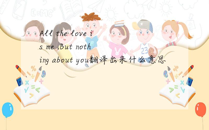 All the love is me ,But nothing about you翻译出来什么意思